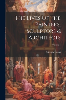 The Lives Of The Painters, Sculptors & Architects; Volume 4 by Vasari, Giorgio