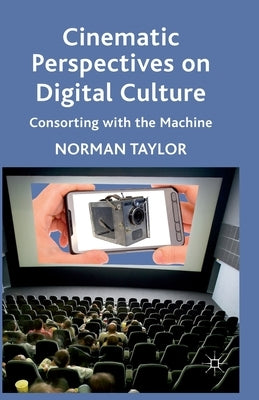 Cinematic Perspectives on Digital Culture: Consorting with the Machine by Taylor, Norman