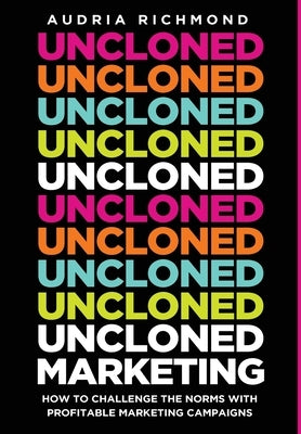 UnCloned Marketing: How to Challenge the Norms with Profitable Marketing Campaigns by Richmond, Audria
