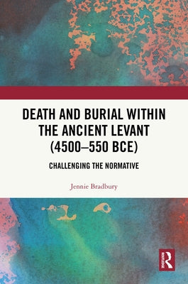 Death and Burial Within the Ancient Levant (4500-550 Bce): Challenging the Normative by Bradbury, Jennie