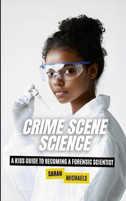 Crime Scene Science: A Kids Guide to Becoming a Forensic by Michaels, Sarah