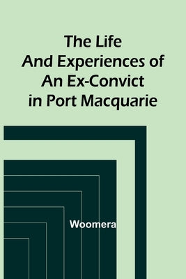 The Life and Experiences of an Ex-Convict in Port Macquarie by Woomera