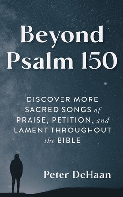 Beyond Psalm 150: Discover More Sacred Songs of Praise, Petition, and Lament throughout the Bible by DeHaan, Peter