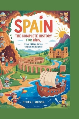 Spain: The Complete History for Kids: From hidden caves to shining palaces by J. Wilson, Ethan