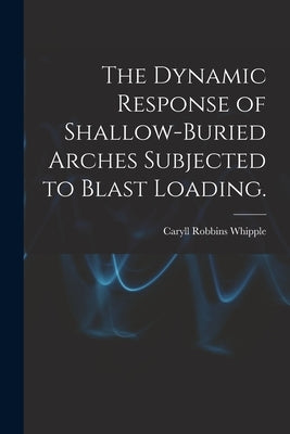 The Dynamic Response of Shallow-buried Arches Subjected to Blast Loading. by Whipple, Caryll Robbins