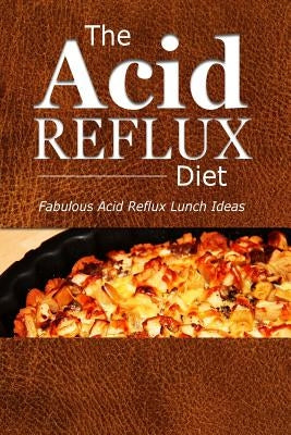 The Acid Reflux Diet - Acid Reflux Lunches: Quick and Creative Lunch Ideas for Acid Reflux (GERD DIET) by The Acid Reflux Diet