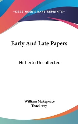Early And Late Papers: Hitherto Uncollected by Thackeray, William Makepeace