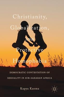 Christianity, Globalization, and Protective Homophobia: Democratic Contestation of Sexuality in Sub-Saharan Africa by Kaoma, Kapya