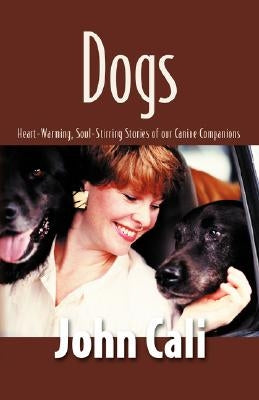 Dogs: Heart-Warming, Soul-Stirring Stories of Our Canine Companions by Cali, John