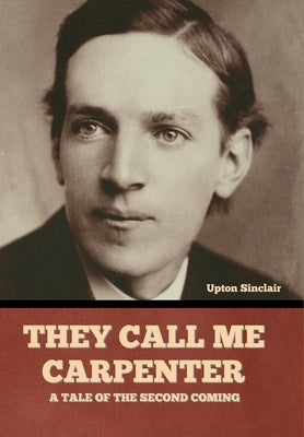 They Call Me Carpenter: A Tale of the Second Coming by Sinclair, Upton