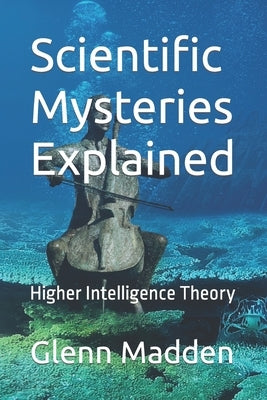 Scientific Mysteries Explained: Higher Intelligence Theory by Madden, Glenn Keith