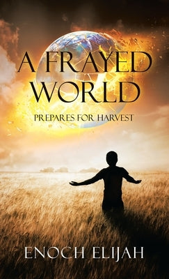 A Frayed World: Prepares for Harvest by Elijah, Enoch