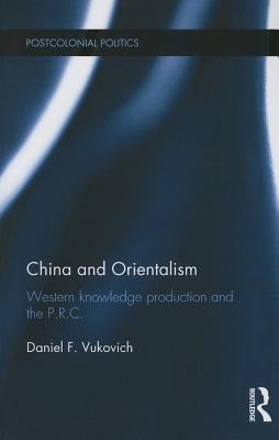 China and Orientalism: Western Knowledge Production and the P.R.C. by Vukovich, Daniel