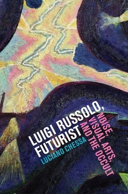 Luigi Russolo, Futurist: Noise, Visual Arts, and the Occult by Chessa, Luciano