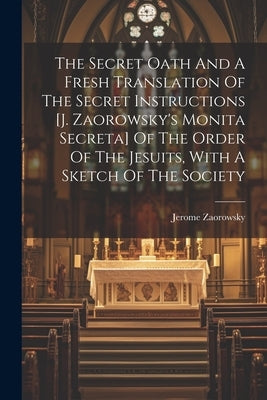 The Secret Oath And A Fresh Translation Of The Secret Instructions [j. Zaorowsky's Monita Secreta] Of The Order Of The Jesuits, With A Sketch Of The S by Zaorowsky, Jerome