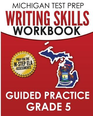 MICHIGAN TEST PREP Writing Skills Workbook Guided Practice Grade 5: Preparation for the M-STEP English Language Arts Assessments by Test Master Press Michigan