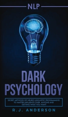 nlp: Dark Psychology - Secret Methods of Neuro Linguistic Programming to Master Influence Over Anyone and Getting What You by Anderson, R. J.