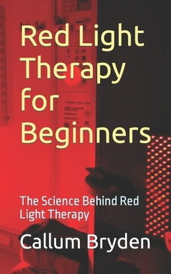 Red Light Therapy for Beginners: The Science Behind Red Light Therapy by Bryden, Callum