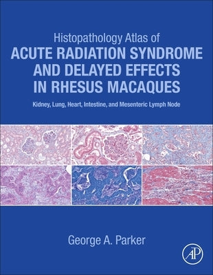 Histopathology Atlas of Acute Radiation Syndrome and Delayed Effects in Rhesus Macaques: Kidney, Lung, Heart, Intestine and Mesenteric Lymph Node by Parker, George