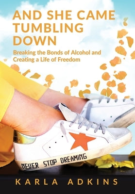 And She Came Tumbling Down: Breaking the Bonds of Alcohol and Creating a Life of Freedom by Adkins, Karla