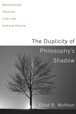 The Duplicity of Philosophy's Shadow: Heidegger, Nazism, and the Jewish Other by Wolfson, Elliot R.