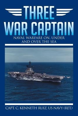Three War Captain: Naval Warfare On, Under and Over the Sea by Ruiz Us Navy (Ret )., Capt C. Kenneth