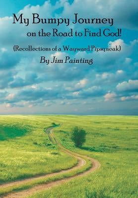 My Bumpy Journey on the Road to Find God!: (Recollections of a Wayward Pipsqueak) by Painting, Jim