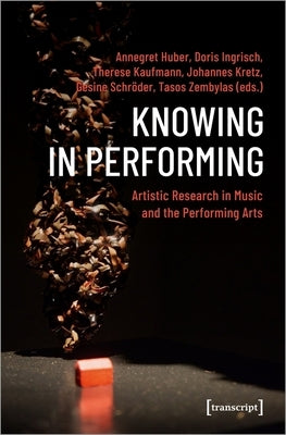 Knowing in Performing: Artistic Research in Music and the Performing Arts by Huber, Annegret