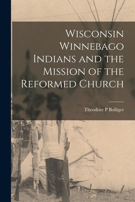 Wisconsin Winnebago Indians and the Mission of the Reformed Church by Bolliger, Theodore P.