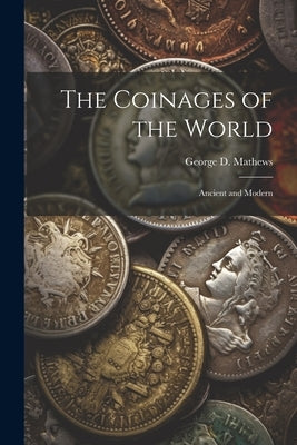 The Coinages of the World: Ancient and Modern by Mathews, George D.