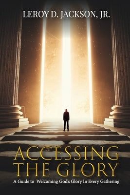 Accessing The Glory: A Guide to Welcoming God's Glory in Every Gathering by Jackson, Leroy D., Jr.