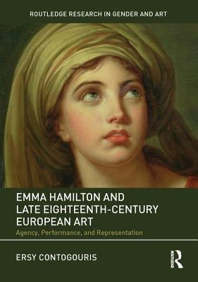 Emma Hamilton and Late Eighteenth-Century European Art: Agency, Performance, and Representation by Contogouris, Ersy