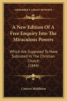 A New Edition Of A Free Enquiry Into The Miraculous Powers: Which Are Supposed To Have Subsisted In The Christian Church (1844) by Middleton, Conyers
