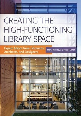 Creating the High-Functioning Library Space: Expert Advice from Librarians, Architects, and Designers by Deyrup, Marta Mestrovic