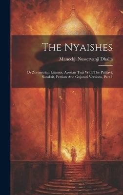 The Nyaishes: Or Zoroastrian Litanies, Avestan Text With The Pahlavi, Sanskrit, Persian And Gujarati Versions, Part 1 by Dhalla, Maneckji Nusservanji