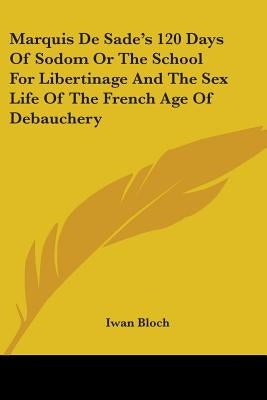 Marquis De Sade's 120 Days Of Sodom Or The School For Libertinage And The Sex Life Of The French Age Of Debauchery by Bloch, Iwan