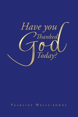 Have You Thanked God Today? by Wells-Johns, Pearline