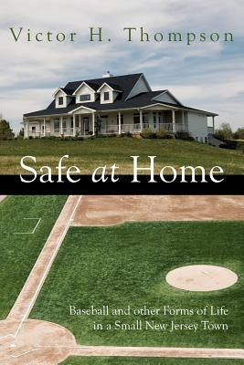 Safe at Home: Baseball and other Forms of Life in a Small New Jersey Town by Thompson, Victor H.