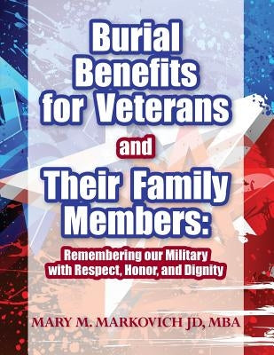 Burial Benefits for Veterans and Their Family Members: Remembering our Military with Respect, Honor, and Dignity by Markovich Jd, Mary M.