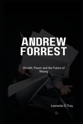 Andrew Forrest: Wealth, Power, and the Future of Mining by D. Troy, Leonardo