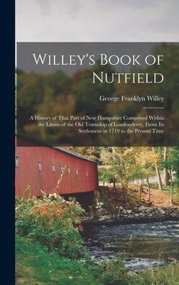 Willey's Book of Nutfield; a History of That Part of New Hampshire Comprised Within the Limits of the old Township of Londonderry, From its Settlement by Willey, George Franklyn