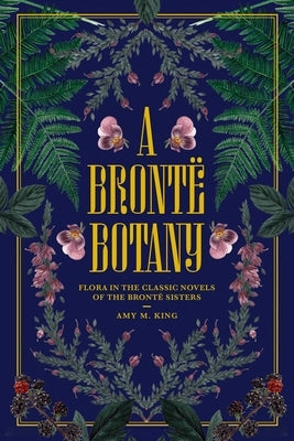 A Brontë Botany: Flora in the Novels of the Brontë Sisters by King, Amy M.