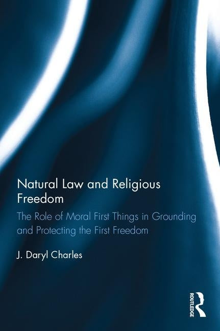 Natural Law and Religious Freedom: The Role of Moral First Things in Grounding and Protecting the First Freedom by Charles, J. Daryl