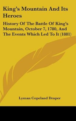King's Mountain And Its Heroes: History Of The Battle Of King's Mountain, October 7, 1780, And The Events Which Led To It (1881) by Draper, Lyman Copeland