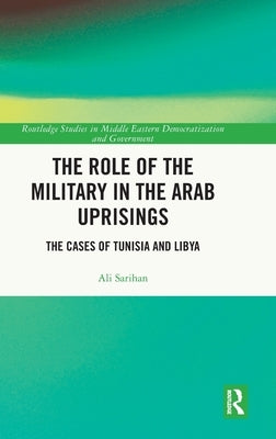 The Role of the Military in the Arab Uprisings: The Cases of Tunisia and Libya by Sarihan, Ali
