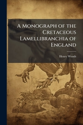 A Monograph of the Cretaceous Lamellibranchia of England by Woods, Henry