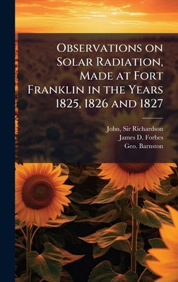 Observations on Solar Radiation, Made at Fort Franklin in the Years 1825, 1826 and 1827 by Richardson, John