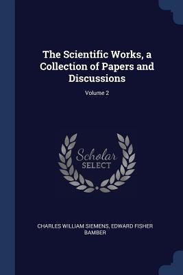 The Scientific Works, a Collection of Papers and Discussions; Volume 2 by Siemens, Charles William