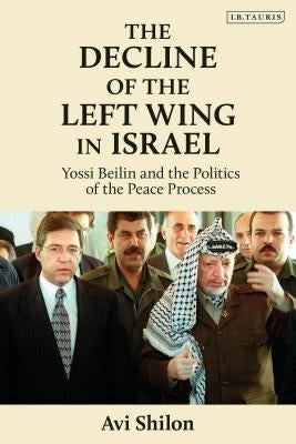 The Decline of the Left Wing in Israel Yossi Beilin and the Politics of the Peace Process by Shilon, Avi