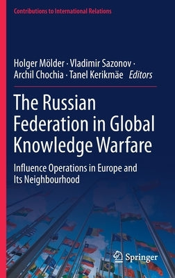 The Russian Federation in Global Knowledge Warfare: Influence Operations in Europe and Its Neighbourhood by Mölder, Holger